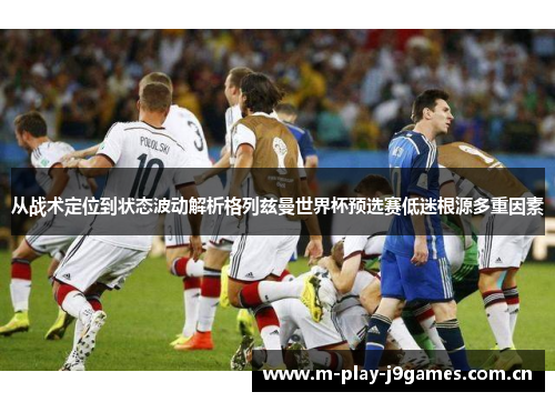 从战术定位到状态波动解析格列兹曼世界杯预选赛低迷根源多重因素 从战术定位到状态波动解析格列兹曼世界杯预选赛低迷根源多重因素