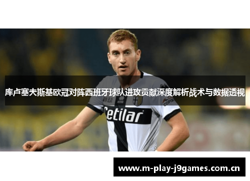 库卢塞夫斯基欧冠对阵西班牙球队进攻贡献深度解析战术与数据透视 库卢塞夫斯基欧冠对阵西班牙球队进攻贡献深度解析战术与数据透视