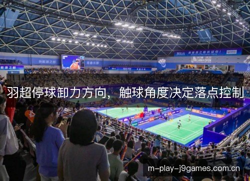 羽超停球卸力方向，触球角度决定落点控制