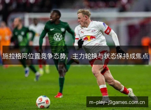 施拉格同位置竞争态势，主力轮换与状态保持成焦点